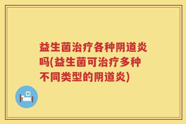 益生菌治疗各种阴道炎吗(益生菌可治疗多种不同类型的阴道炎)
