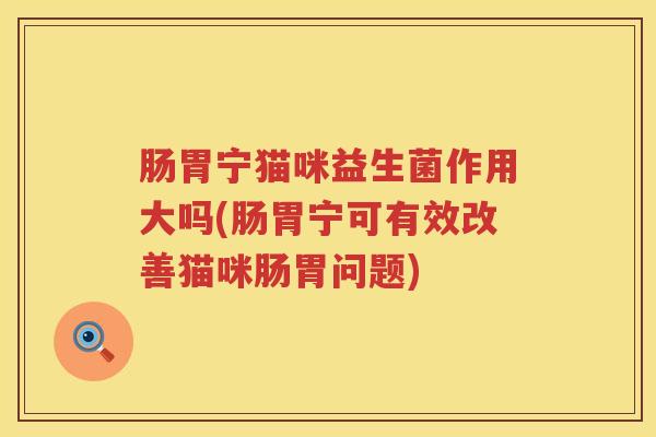 肠胃宁猫咪益生菌作用大吗(肠胃宁可有效改善猫咪肠胃问题)