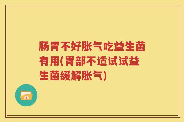 肠胃不好胀气吃益生菌有用(胃部不适试试益生菌缓解胀气)