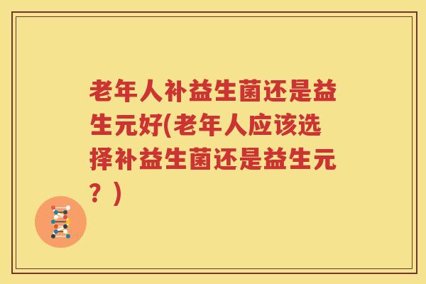 老年人补益生菌还是益生元好(老年人应该选择补益生菌还是益生元？)