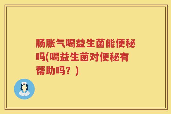 肠胀气喝益生菌能便秘吗(喝益生菌对便秘有帮助吗？)