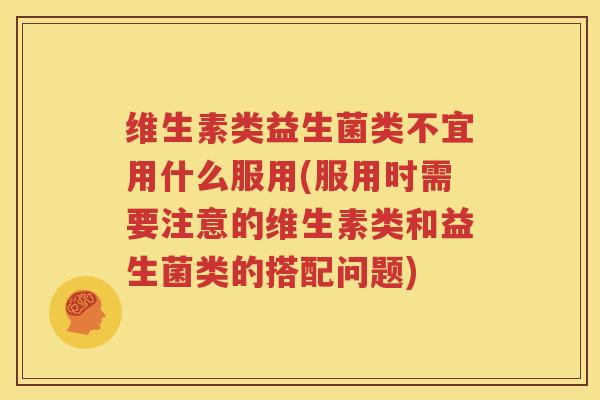 维生素类益生菌类不宜用什么服用(服用时需要注意的维生素类和益生菌类的搭配问题)