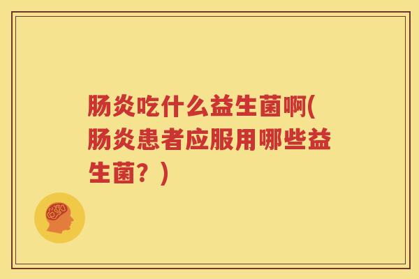 肠炎吃什么益生菌啊(肠炎患者应服用哪些益生菌？)