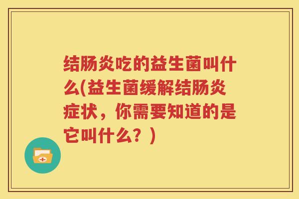 结肠炎吃的益生菌叫什么(益生菌缓解结肠炎症状，你需要知道的是它叫什么？)