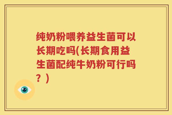 纯奶粉喂养益生菌可以长期吃吗(长期食用益生菌配纯牛奶粉可行吗？)