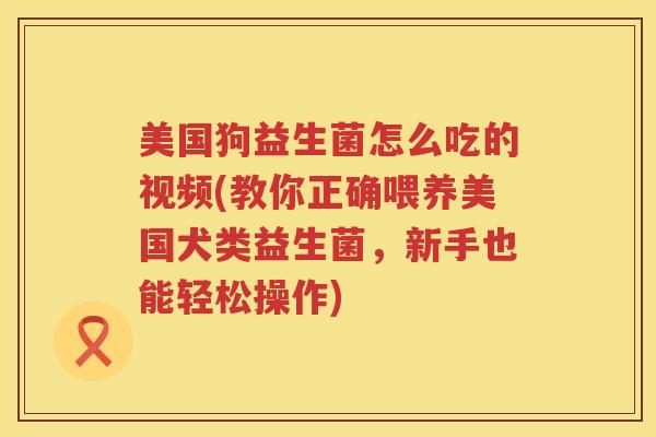 美国狗益生菌怎么吃的视频(教你正确喂养美国犬类益生菌，新手也能轻松操作)