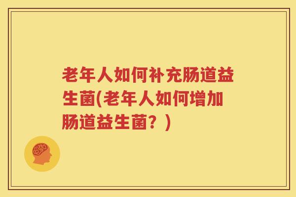 老年人如何补充肠道益生菌(老年人如何增加肠道益生菌？)