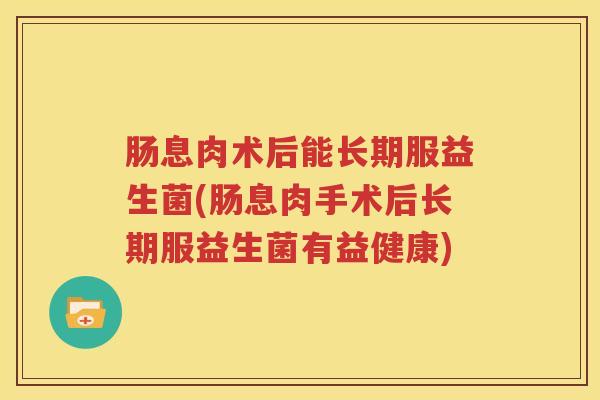 肠息肉术后能长期服益生菌(肠息肉手术后长期服益生菌有益健康)