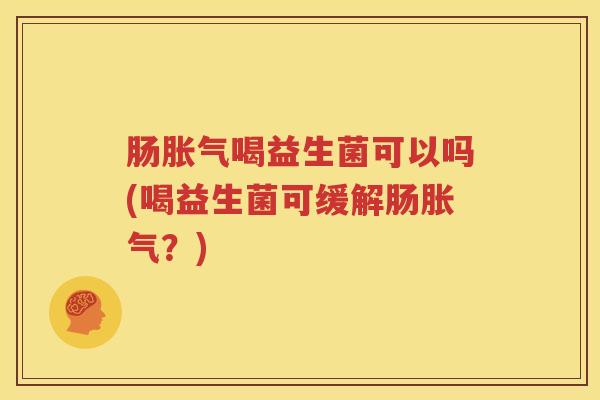 肠胀气喝益生菌可以吗(喝益生菌可缓解肠胀气？)