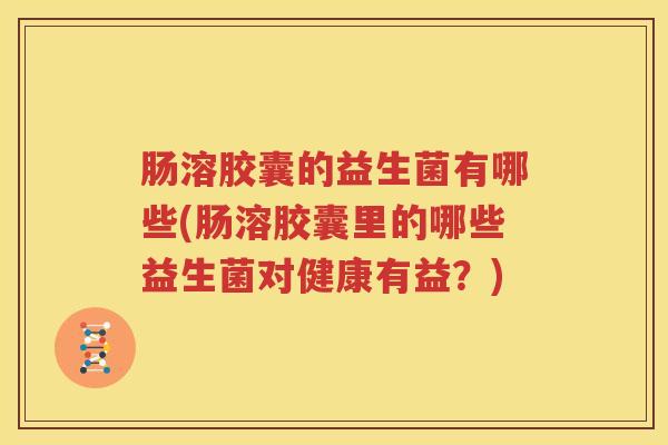 肠溶胶囊的益生菌有哪些(肠溶胶囊里的哪些益生菌对健康有益？)