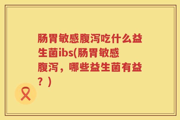 肠胃敏感腹泻吃什么益生菌ibs(肠胃敏感腹泻，哪些益生菌有益？)