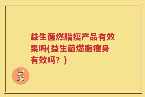 益生菌燃脂瘦产品有效果吗(益生菌燃脂瘦身有效吗？)