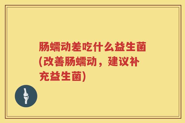肠蠕动差吃什么益生菌(改善肠蠕动，建议补充益生菌)
