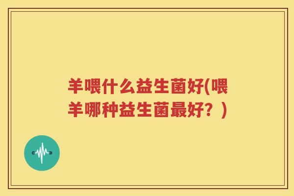 羊喂什么益生菌好(喂羊哪种益生菌最好？)