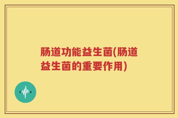 肠道功能益生菌(肠道益生菌的重要作用)