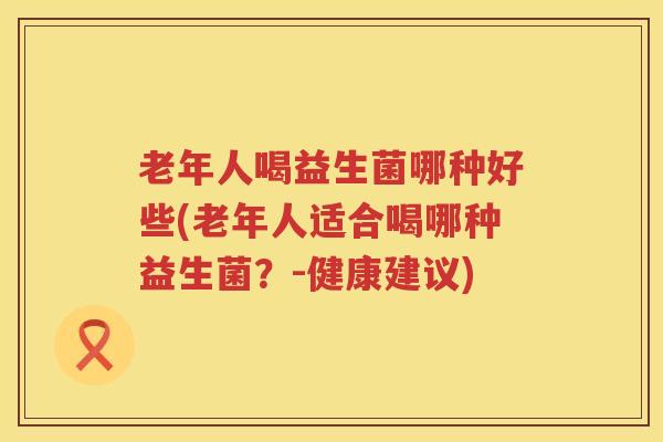 老年人喝益生菌哪种好些(老年人适合喝哪种益生菌？-健康建议)