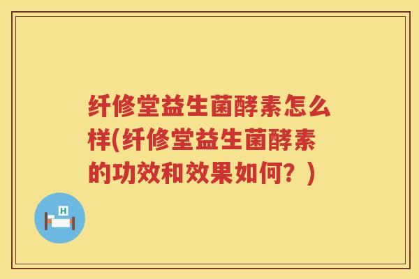 纤修堂益生菌酵素怎么样(纤修堂益生菌酵素的功效和效果如何？)