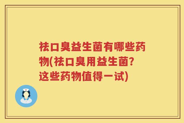 祛口臭益生菌有哪些药物(祛口臭用益生菌？这些药物值得一试)