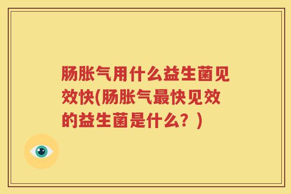 肠胀气用什么益生菌见效快(肠胀气最快见效的益生菌是什么？)