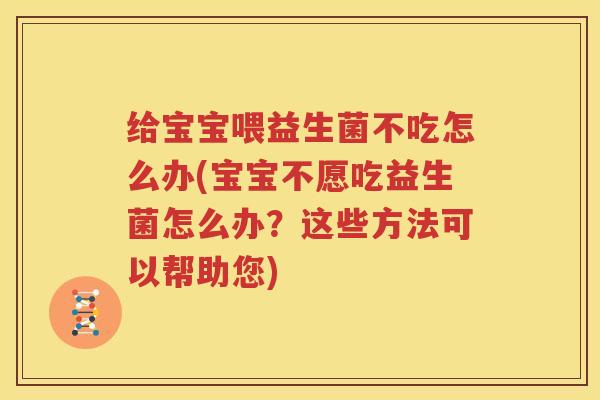 给宝宝喂益生菌不吃怎么办(宝宝不愿吃益生菌怎么办？这些方法可以帮助您)