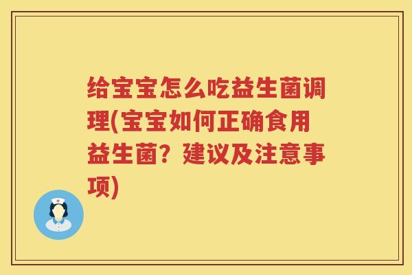 给宝宝怎么吃益生菌调理(宝宝如何正确食用益生菌？建议及注意事项)
