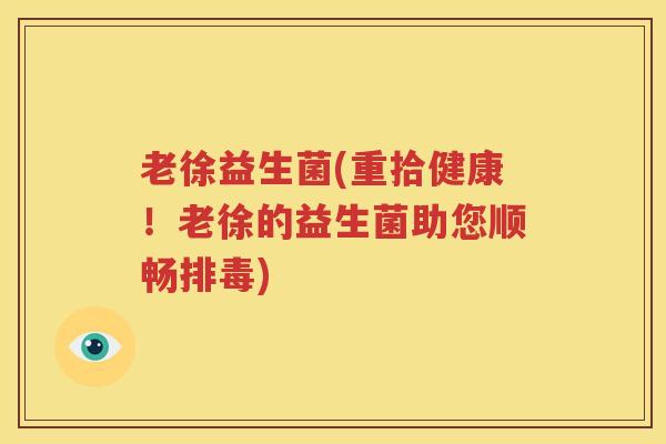 老徐益生菌(重拾健康！老徐的益生菌助您顺畅排毒)