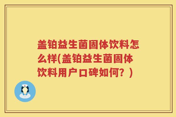 盖铂益生菌固体饮料怎么样(盖铂益生菌固体饮料用户口碑如何？)