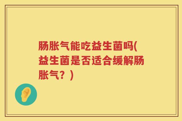 肠胀气能吃益生菌吗(益生菌是否适合缓解肠胀气？)
