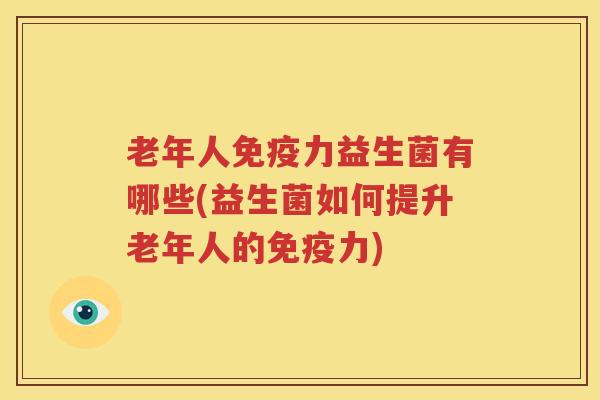 老年人免疫力益生菌有哪些(益生菌如何提升老年人的免疫力)