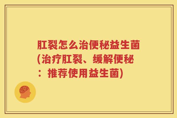 肛裂怎么治便秘益生菌(治疗肛裂、缓解便秘：推荐使用益生菌)