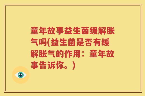 童年故事益生菌缓解胀气吗(益生菌是否有缓解胀气的作用：童年故事告诉你。)
