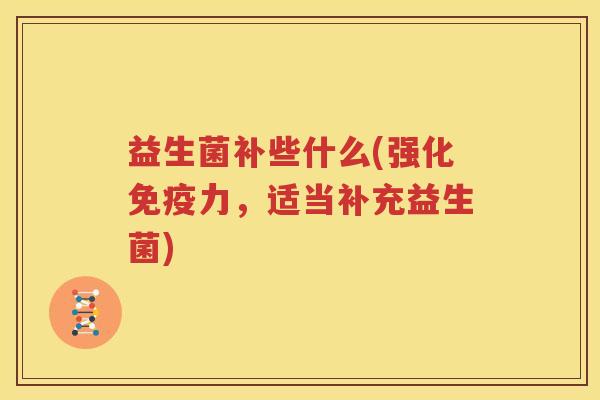 益生菌补些什么(强化免疫力，适当补充益生菌)