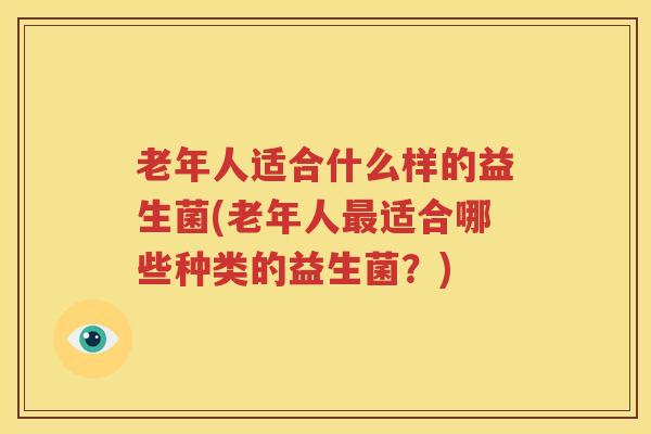 老年人适合什么样的益生菌(老年人最适合哪些种类的益生菌？)
