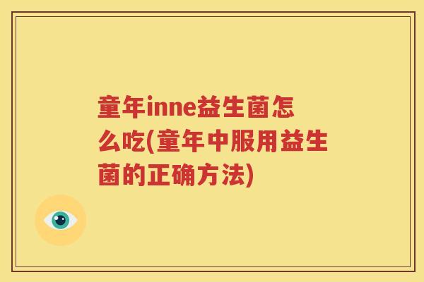 童年inne益生菌怎么吃(童年中服用益生菌的正确方法)