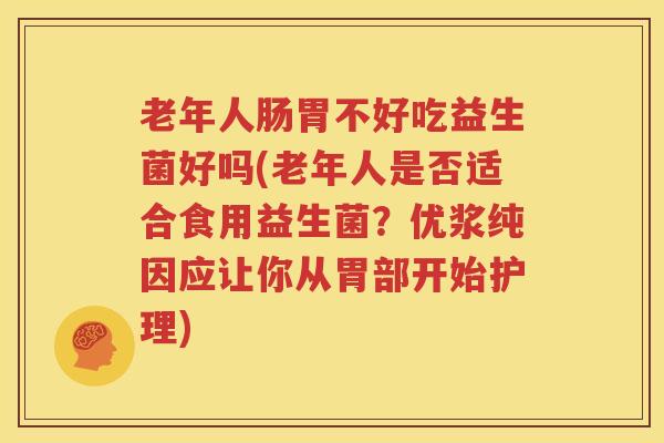 老年人肠胃不好吃益生菌好吗(老年人是否适合食用益生菌？优浆纯因应让你从胃部开始护理)