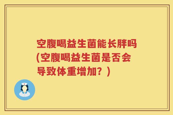 空腹喝益生菌能长胖吗(空腹喝益生菌是否会导致体重增加？)