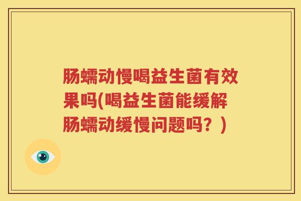 肠蠕动慢喝益生菌有效果吗(喝益生菌能缓解肠蠕动缓慢问题吗？)