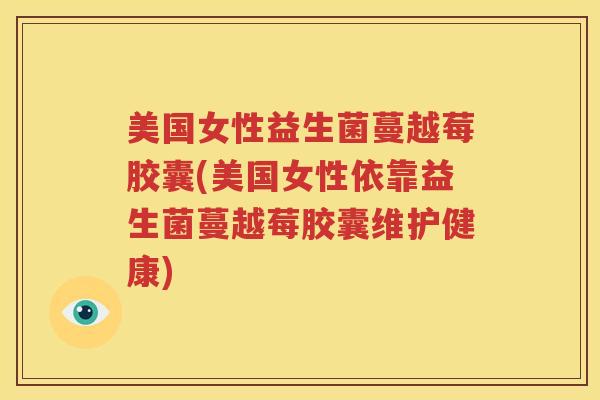 美国女性益生菌蔓越莓胶囊(美国女性依靠益生菌蔓越莓胶囊维护健康)