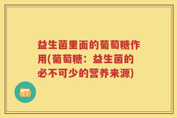 益生菌里面的葡萄糖作用(葡萄糖：益生菌的必不可少的营养来源)