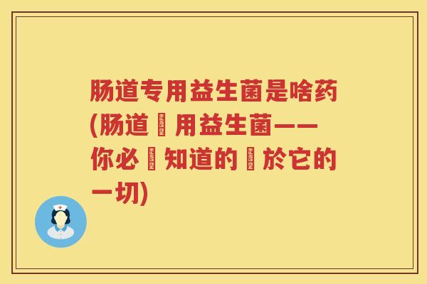 肠道专用益生菌是啥药(肠道專用益生菌——你必須知道的關於它的一切)