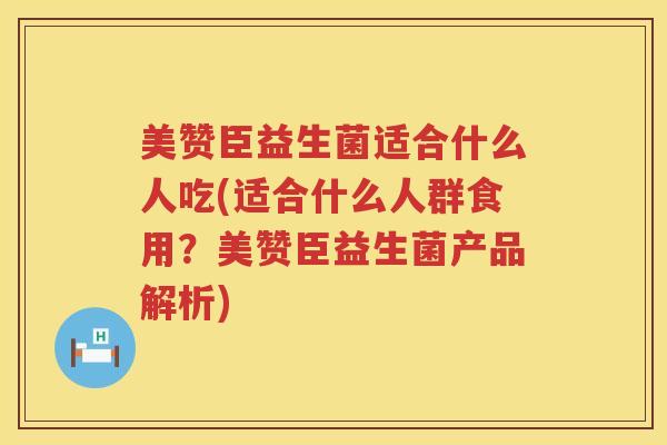 美赞臣益生菌适合什么人吃(适合什么人群食用？美赞臣益生菌产品解析)
