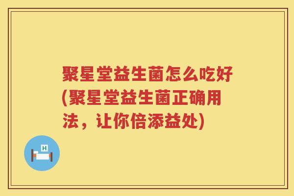 聚星堂益生菌怎么吃好(聚星堂益生菌正确用法，让你倍添益处)