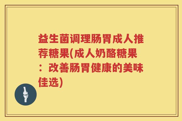 益生菌调理肠胃成人推荐糖果(成人奶酪糖果：改善肠胃健康的美味佳选)