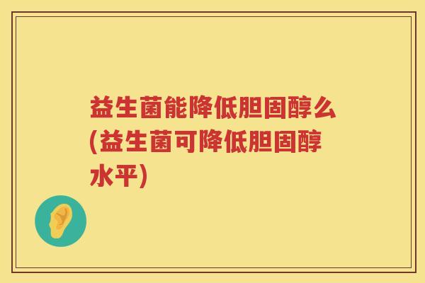 益生菌能降低胆固醇么(益生菌可降低胆固醇水平)