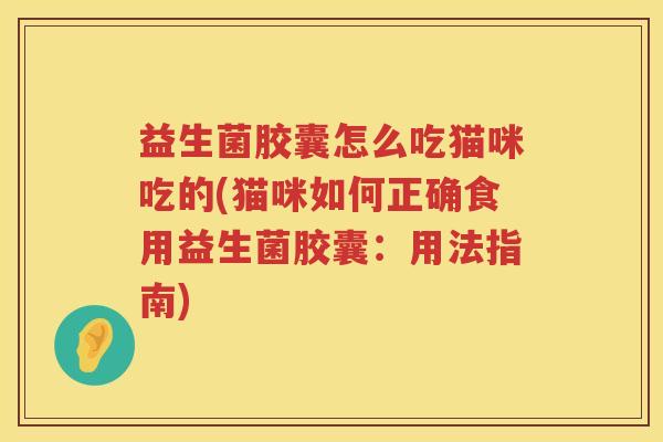 益生菌胶囊怎么吃猫咪吃的(猫咪如何正确食用益生菌胶囊：用法指南)