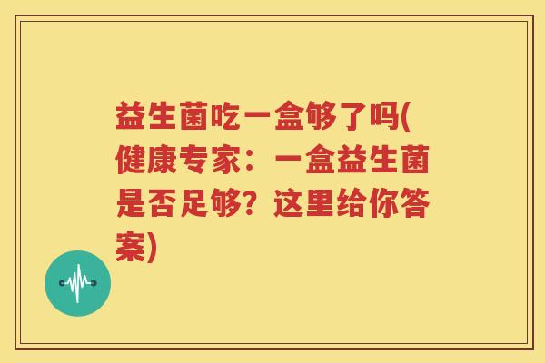 益生菌吃一盒够了吗(健康专家：一盒益生菌是否足够？这里给你答案)