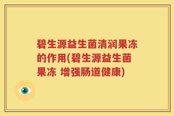 碧生源益生菌清润果冻的作用(碧生源益生菌果冻 增强肠道健康)