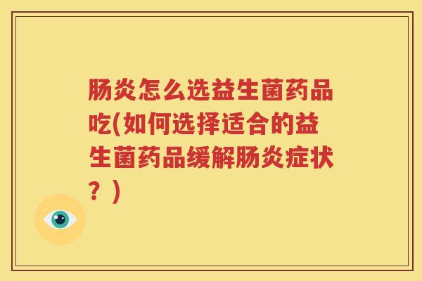 肠炎怎么选益生菌药品吃(如何选择适合的益生菌药品缓解肠炎症状？)