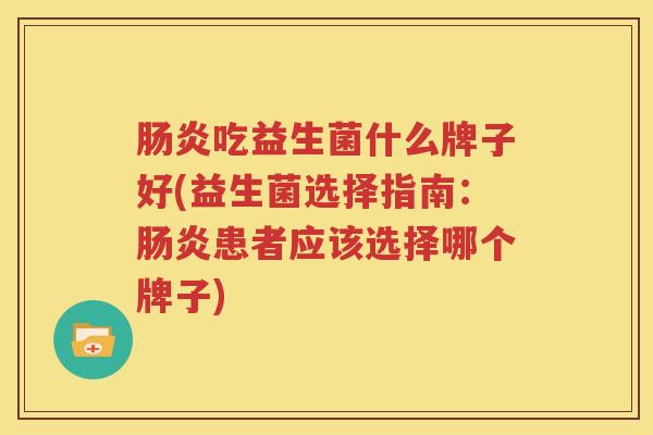 肠炎吃益生菌什么牌子好(益生菌选择指南：肠炎患者应该选择哪个牌子)