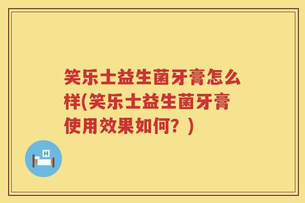 笑乐士益生菌牙膏怎么样(笑乐士益生菌牙膏使用效果如何？)
